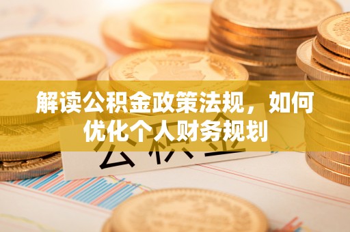 偏关解读公积金政策法规，如何优化个人财务规划