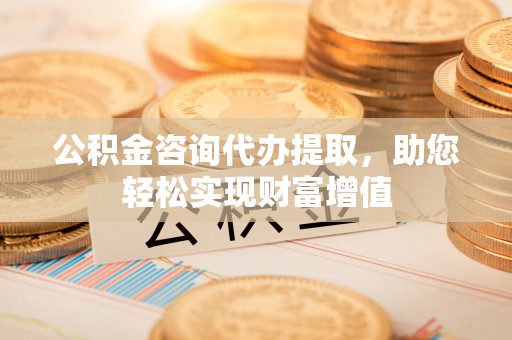 偏关公积金咨询代办提取，助您轻松实现财富增值